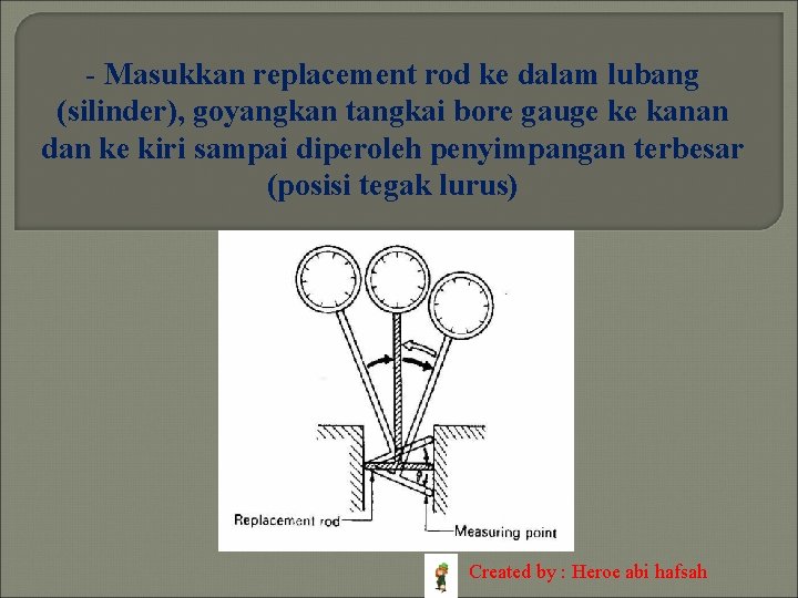 - Masukkan replacement rod ke dalam lubang (silinder), goyangkan tangkai bore gauge ke kanan