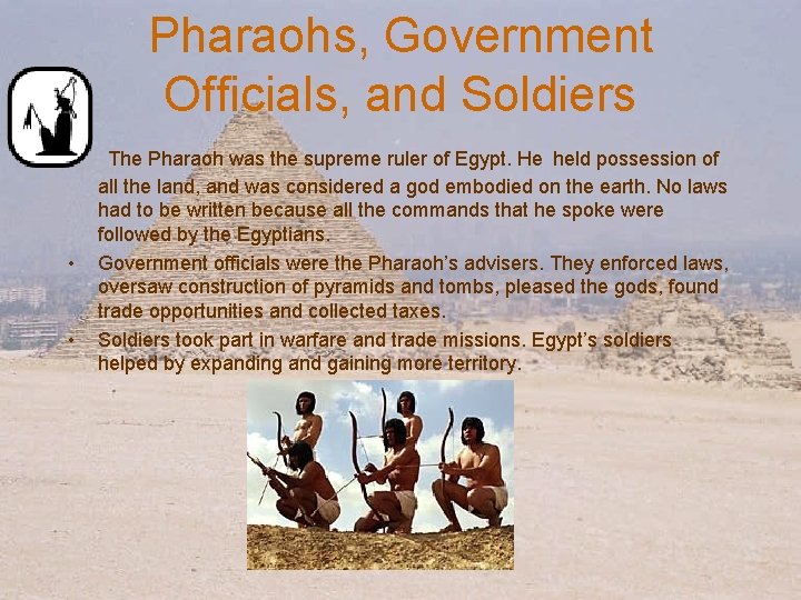 Pharaohs, Government Officials, and Soldiers • The Pharaoh was the supreme ruler of Egypt.