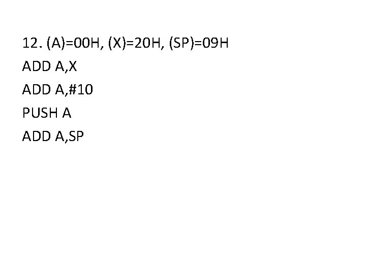 12. (A)=00 H, (X)=20 H, (SP)=09 H ADD A, X ADD A, #10 PUSH