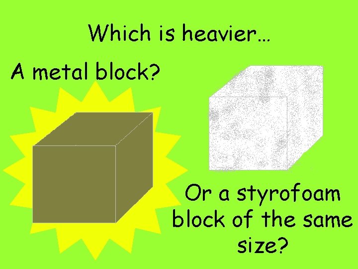 Which is heavier… A metal block? Or a styrofoam block of the same size?