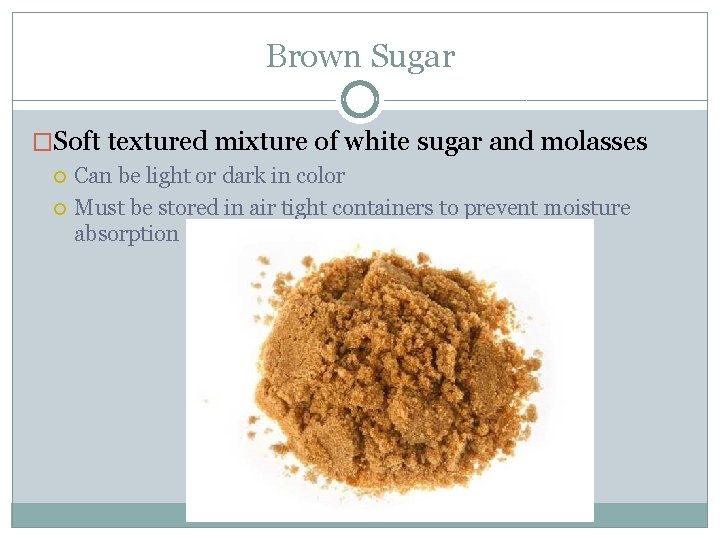Brown Sugar �Soft textured mixture of white sugar and molasses Can be light or