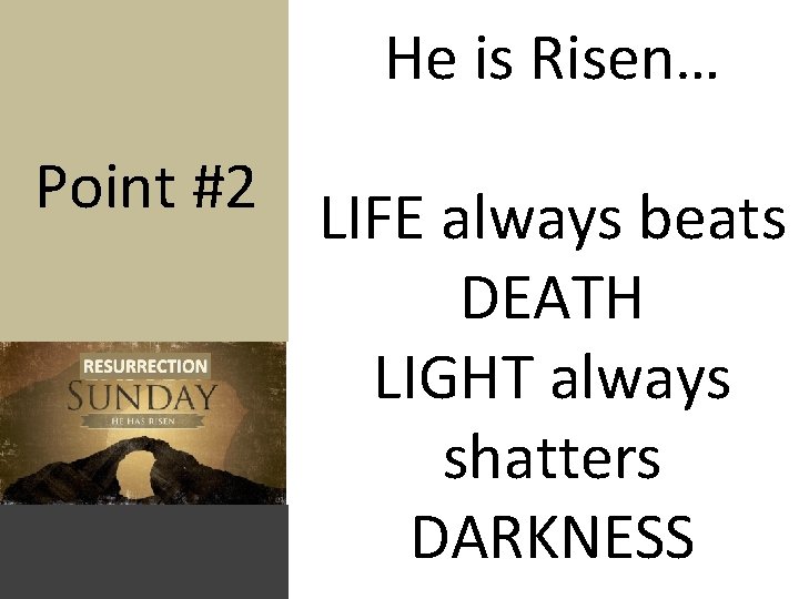 He is Risen… Point #2 LIFE always beats DEATH LIGHT always shatters DARKNESS 