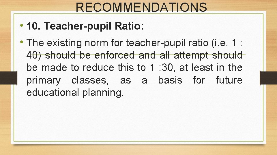 RECOMMENDATIONS • 10. Teacher-pupil Ratio: • The existing norm for teacher-pupil ratio (i. e.