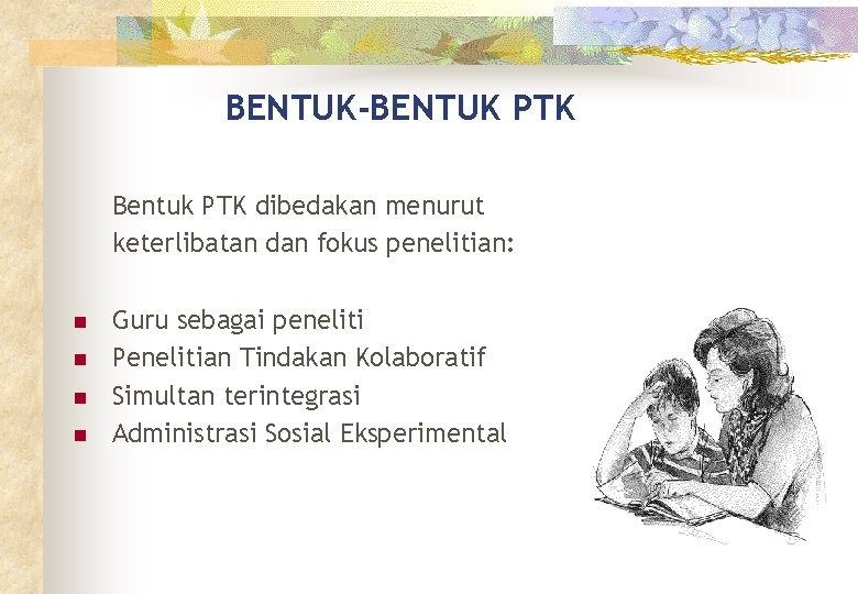 BENTUK-BENTUK PTK Bentuk PTK dibedakan menurut keterlibatan dan fokus penelitian: n n Guru sebagai