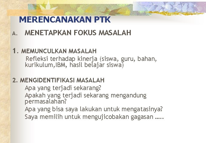 MERENCANAKAN PTK A. MENETAPKAN FOKUS MASALAH 1. MEMUNCULKAN MASALAH Refleksi terhadap kinerja (siswa, guru,