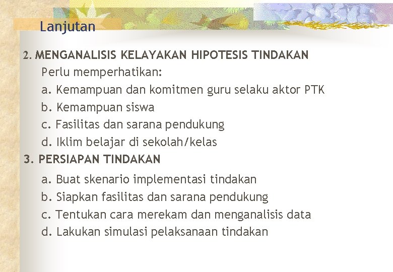 Lanjutan 2. MENGANALISIS KELAYAKAN HIPOTESIS TINDAKAN Perlu memperhatikan: a. Kemampuan dan komitmen guru selaku