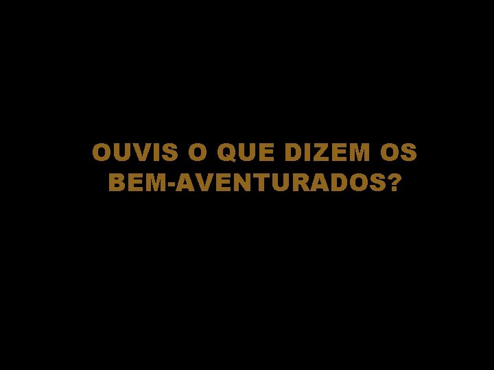 OUVIS O QUE DIZEM OS BEM-AVENTURADOS? 