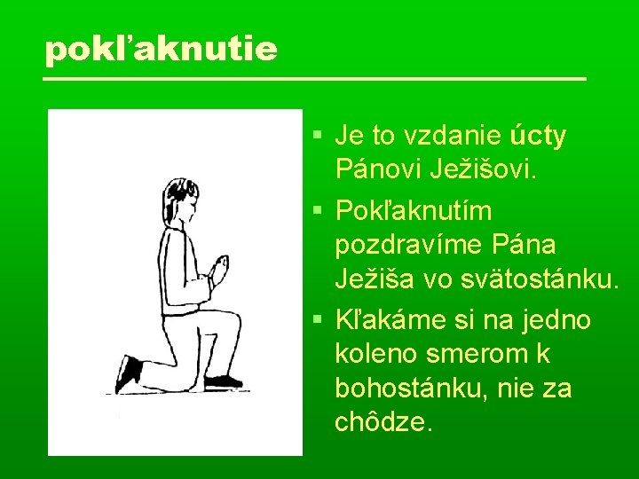pokľaknutie Je to vzdanie úcty Pánovi Ježišovi. Pokľaknutím pozdravíme Pána Ježiša vo svätostánku. Kľakáme