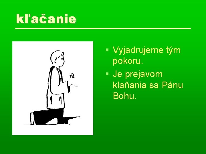 kľačanie Vyjadrujeme tým pokoru. Je prejavom klaňania sa Pánu Bohu. 