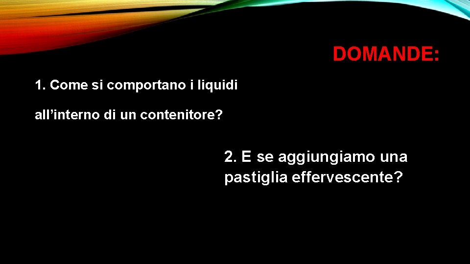 DOMANDE: 1. Come si comportano i liquidi all’interno di un contenitore? 2. E se