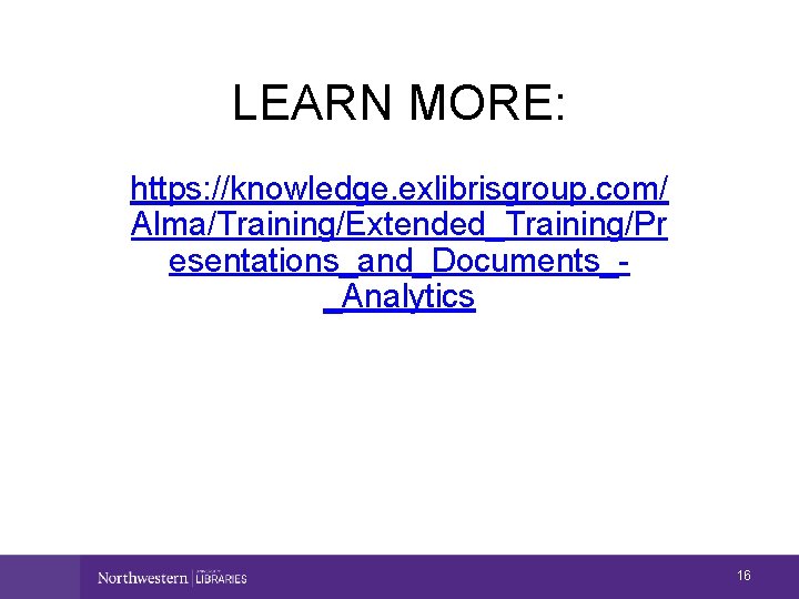 LEARN MORE: https: //knowledge. exlibrisgroup. com/ Alma/Training/Extended_Training/Pr esentations_and_Documents__Analytics 16 