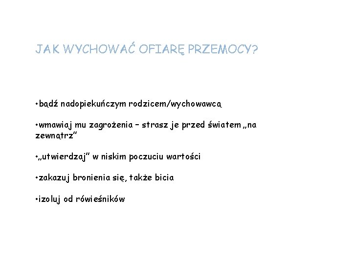 JAK WYCHOWAĆ OFIARĘ PRZEMOCY? • bądź nadopiekuńczym rodzicem/wychowawcą • wmawiaj mu zagrożenia – strasz