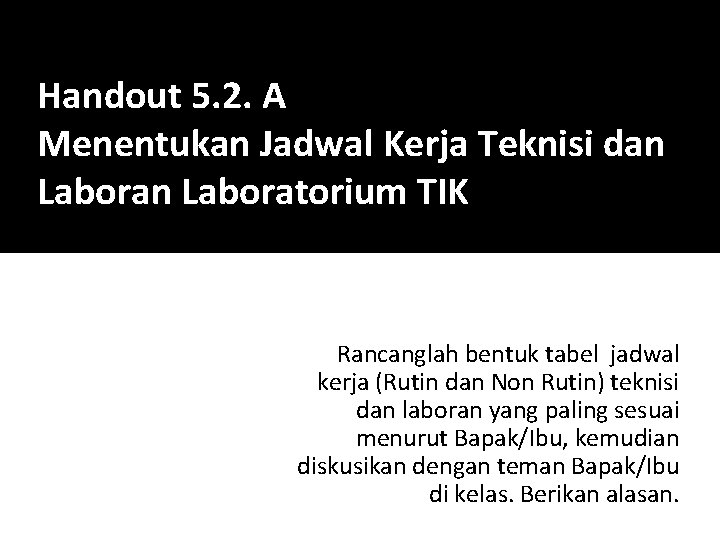 Handout 5. 2. A Menentukan Jadwal Kerja Teknisi dan Laboratorium TIK Rancanglah bentuk tabel