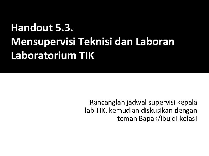 Handout 5. 3. Mensupervisi Teknisi dan Laboratorium TIK Rancanglah jadwal supervisi kepala lab TIK,
