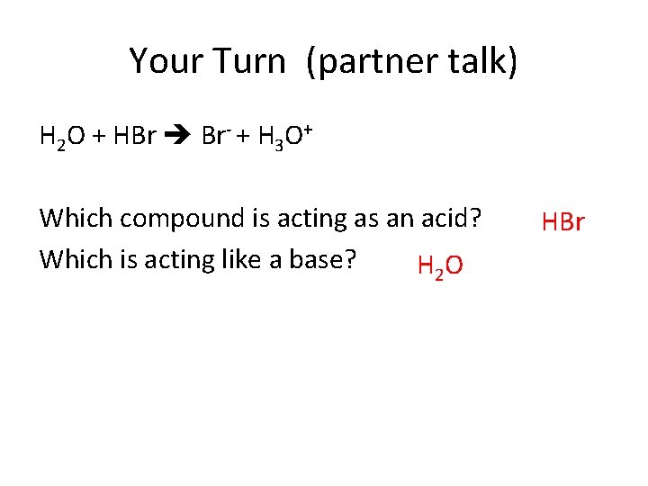 Your Turn (partner talk) H 2 O + HBr Br- + H 3 O+ Your Turn (partner talk) H 2 O + HBr Br- + H 3 O+