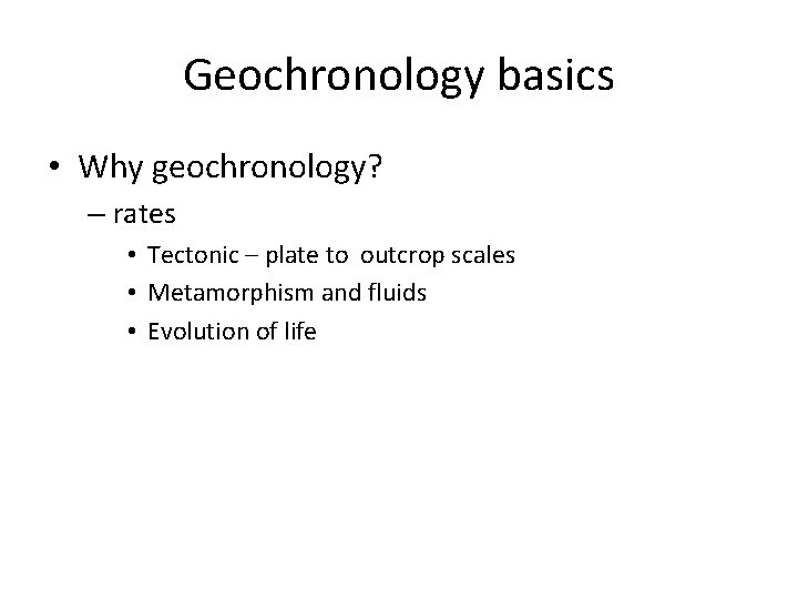 Geochronology basics • Why geochronology? – rates • Tectonic – plate to outcrop scales Geochronology basics • Why geochronology? – rates • Tectonic – plate to outcrop scales