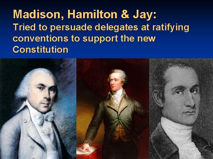 Madison, Hamilton & Jay: Tried to persuade delegates at ratifying conventions to support the