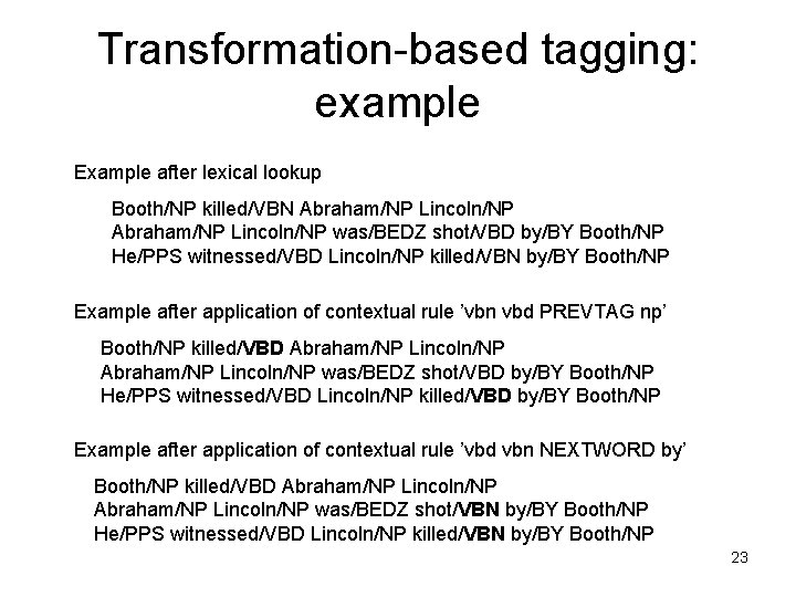 Transformation-based tagging: example Example after lexical lookup Booth/NP killed/VBN Abraham/NP Lincoln/NP was/BEDZ shot/VBD by/BY