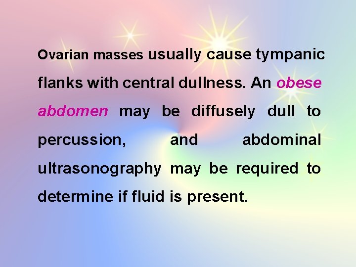 Ovarian masses usually cause tympanic flanks with central dullness. An obese abdomen may be