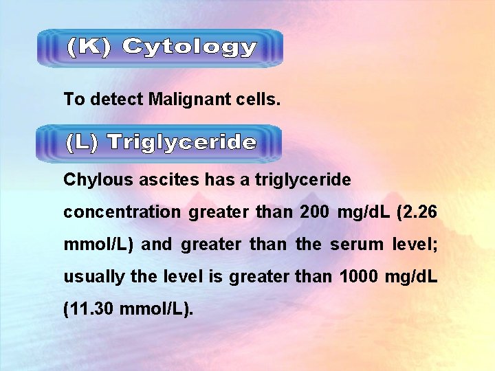 To detect Malignant cells. Chylous ascites has a triglyceride concentration greater than 200 mg/d.