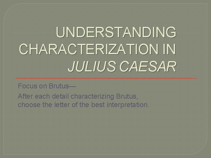 UNDERSTANDING CHARACTERIZATION IN JULIUS CAESAR Focus on Brutus— After each detail characterizing Brutus, choose