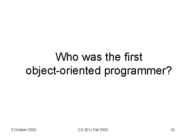 Who was the first object-oriented programmer? 9 October 2003 CS 201 J Fall 2003 Who was the first object-oriented programmer? 9 October 2003 CS 201 J Fall 2003