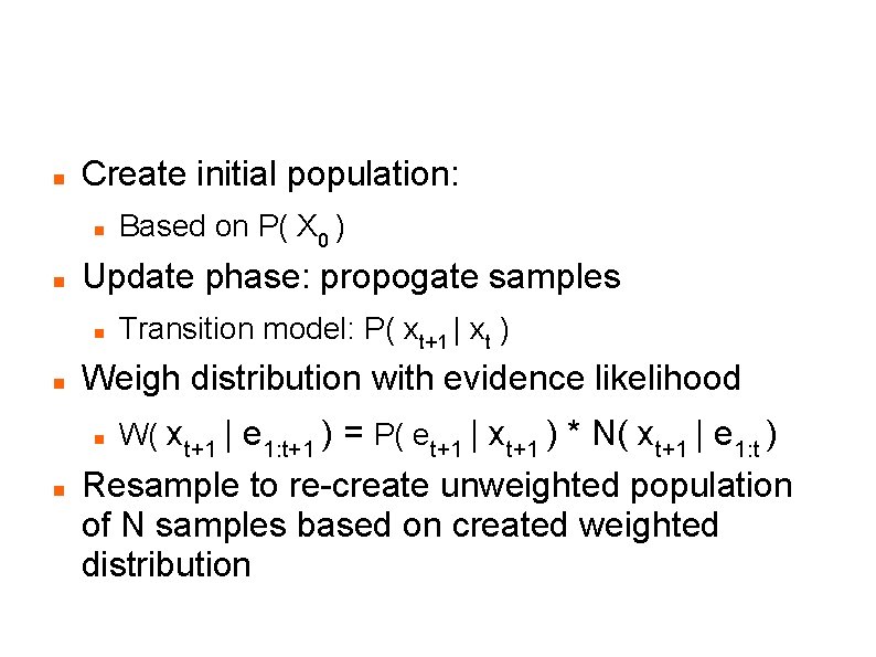 Particle Filtering: Basic Algorithm Create initial population: Update phase: propogate samples Transition model: P(