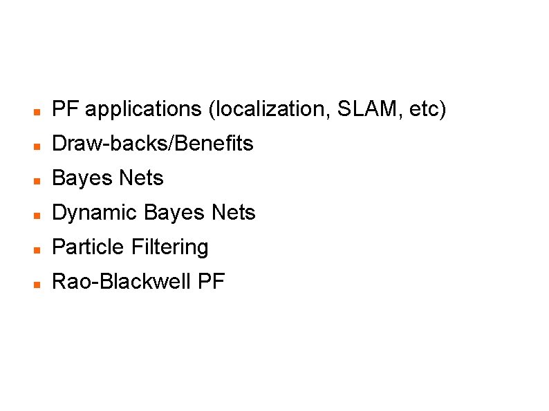 Introduction PF applications (localization, SLAM, etc) Draw-backs/Benefits Bayes Nets Dynamic Bayes Nets Particle Filtering