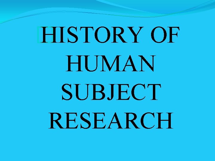 � HISTORY OF HUMAN SUBJECT RESEARCH 