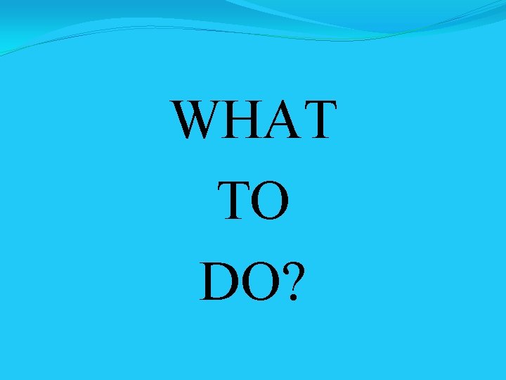 WHAT TO DO? 
