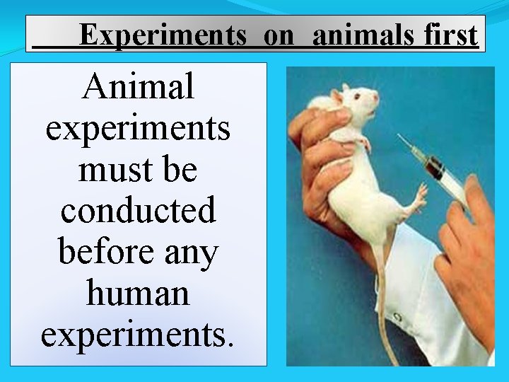  Experiments on animals first Animal experiments must be conducted before any human experiments.