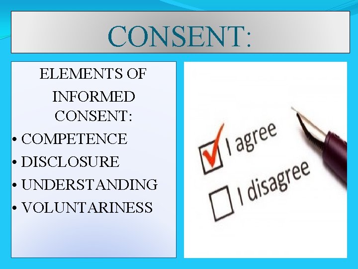 CONSENT: ELEMENTS OF INFORMED CONSENT: • COMPETENCE • DISCLOSURE • UNDERSTANDING • VOLUNTARINESS 