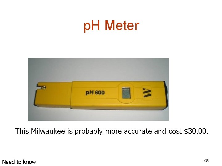 p. H Meter This Milwaukee is probably more accurate and cost $30. 00. Need
