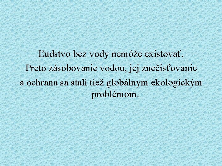 Ľudstvo bez vody nemôže existovať. Preto zásobovanie vodou, jej znečisťovanie a ochrana sa stali