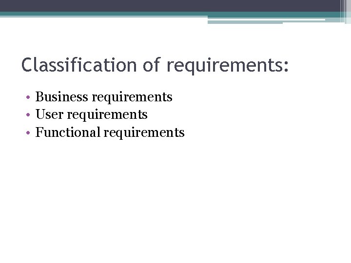 Classification of requirements: • Business requirements • User requirements • Functional requirements 