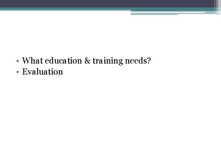  • What education & training needs? • Evaluation 