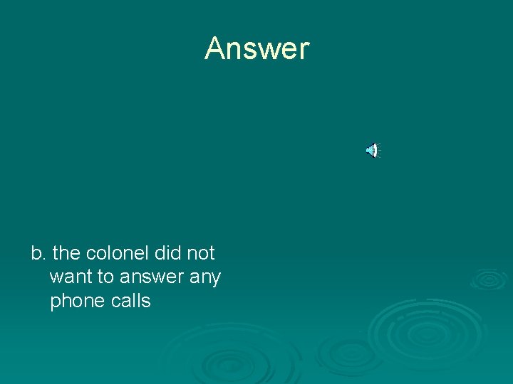 Answer b. the colonel did not want to answer any phone calls 