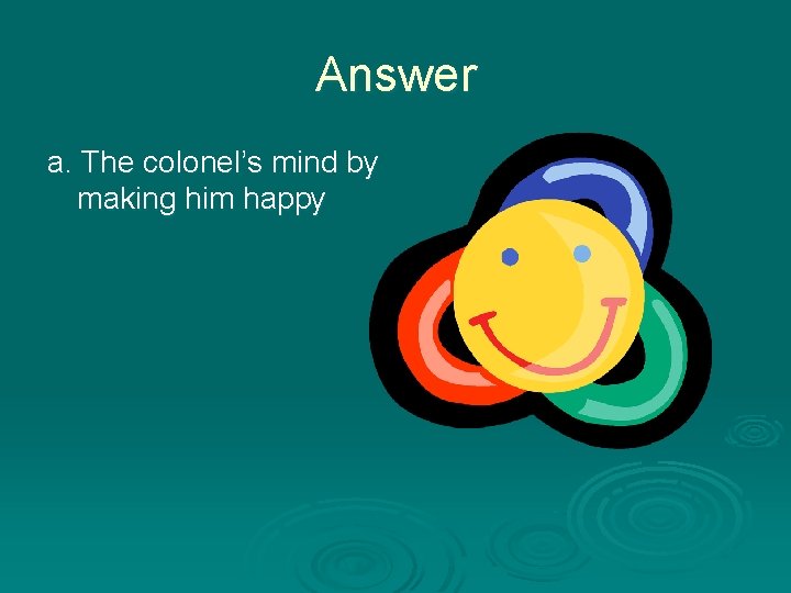 Answer a. The colonel’s mind by making him happy 