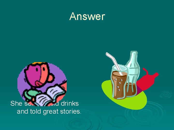 Answer She served cold drinks and told great stories. 