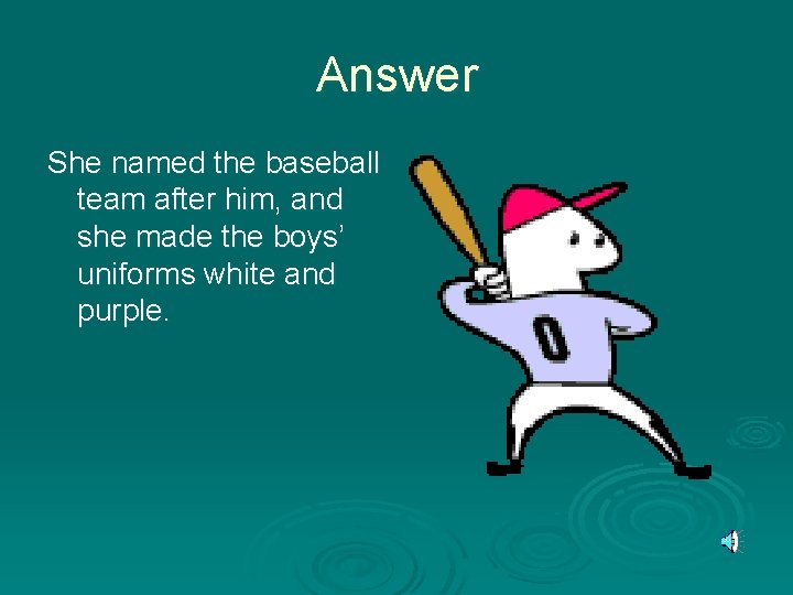 Answer She named the baseball team after him, and she made the boys’ uniforms