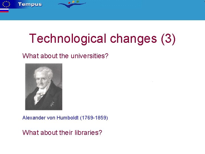 Technological changes (3) What about the universities? Alexander von Humboldt (1769 -1859) What about