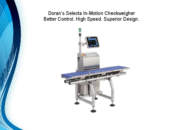 Doran’s Selecta In-Motion Checkweigher Better Control. High Speed. Superior Design. Doran’s Selecta In-Motion Checkweigher Better Control. High Speed. Superior Design.