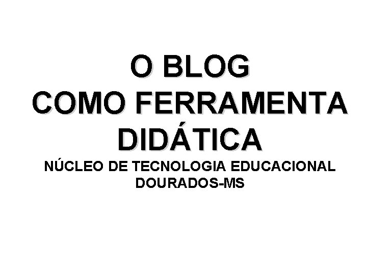 O BLOG COMO FERRAMENTA DIDÁTICA NÚCLEO DE TECNOLOGIA EDUCACIONAL DOURADOS-MS 