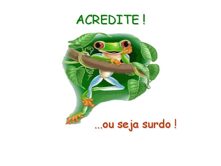 ACREDITE ! . . . ou seja surdo ! 