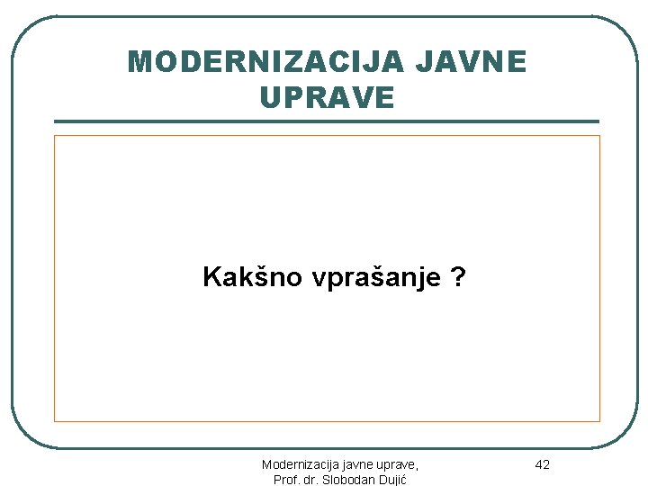 MODERNIZACIJA JAVNE UPRAVE Kakšno vprašanje ? 42 Modernizacija javne uprave, Prof. dr. Slobodan Dujić