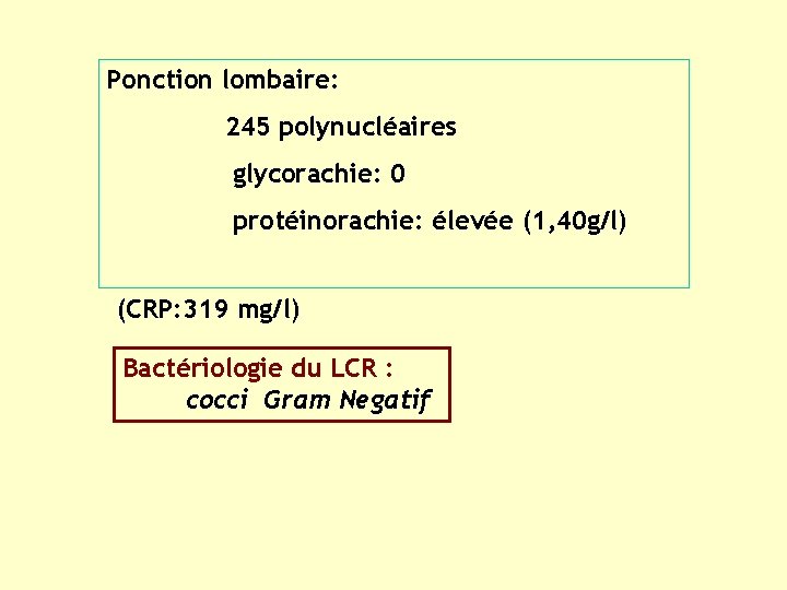 Ponction lombaire: 245 polynucléaires glycorachie: 0 protéinorachie: élevée (1, 40 g/l) (CRP: 319 mg/l)