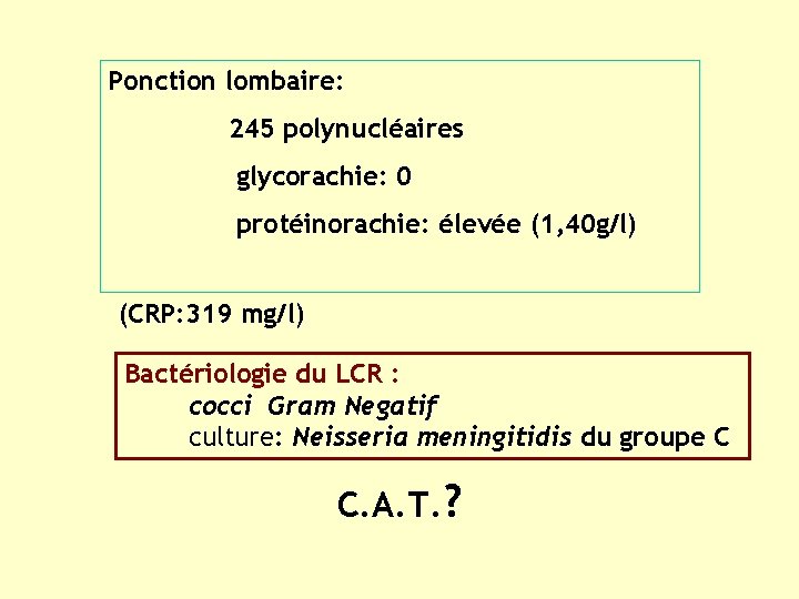 Ponction lombaire: 245 polynucléaires glycorachie: 0 protéinorachie: élevée (1, 40 g/l) (CRP: 319 mg/l)