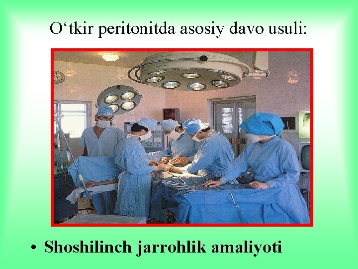 O‘tkir peritonitda asosiy davo usuli: • Shoshilinch jarrohlik amaliyoti 