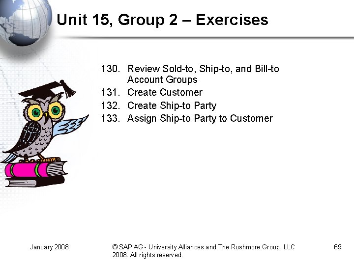 Unit 15, Group 2 – Exercises 130. Review Sold-to, Ship-to, and Bill-to Account Groups Unit 15, Group 2 – Exercises 130. Review Sold-to, Ship-to, and Bill-to Account Groups
