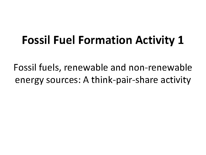 Fossil Fuel Formation Activity 1 Fossil fuels, renewable and non-renewable energy sources: A think-pair-share Fossil Fuel Formation Activity 1 Fossil fuels, renewable and non-renewable energy sources: A think-pair-share